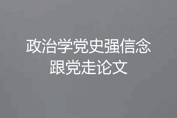 政治学党史强信念跟党走论文