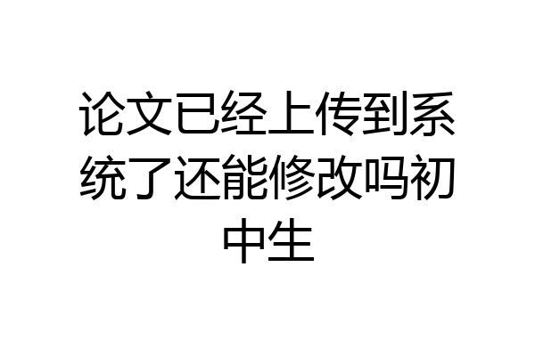 论文已经上传到系统了还能修改吗初中生