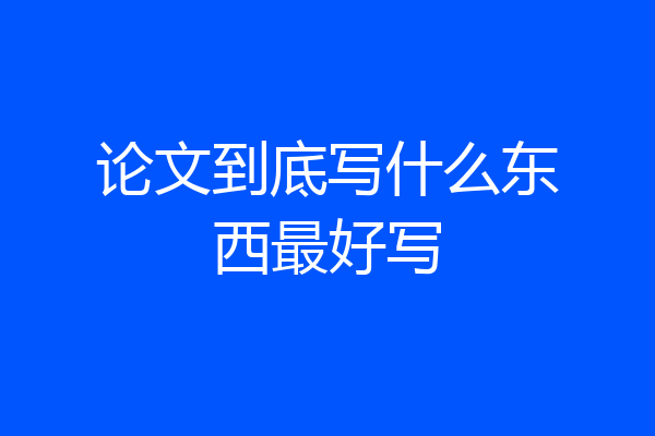 论文到底写什么东西最好写