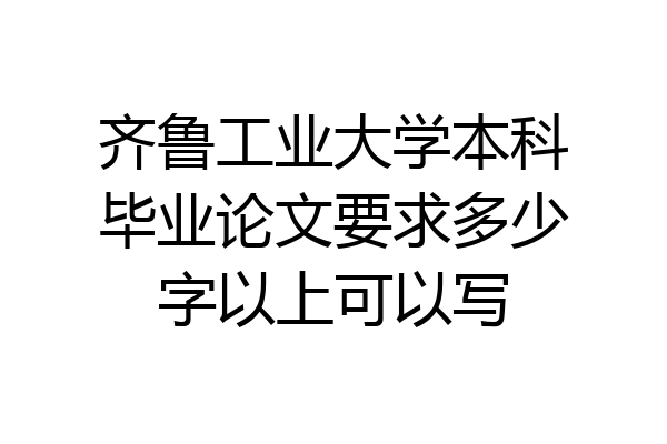 齐鲁工业大学本科毕业论文要求多少字以上可以写