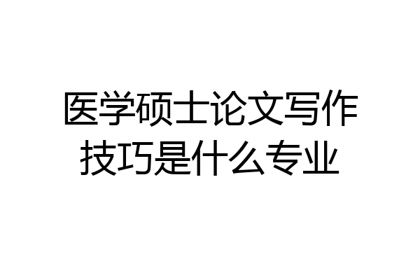 医学硕士论文写作技巧是什么专业