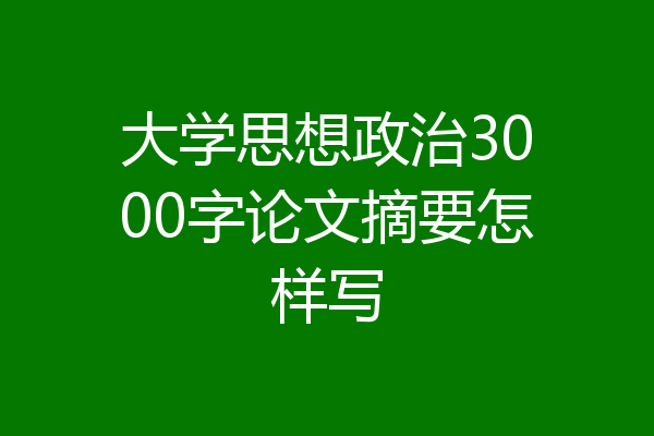 大学思想政治3000字论文摘要怎样写