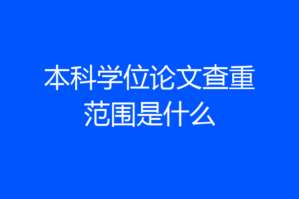 本科学位论文查重范围是什么