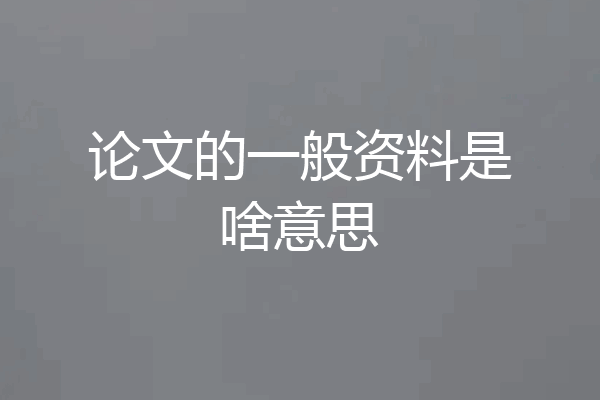 论文的一般资料是啥意思