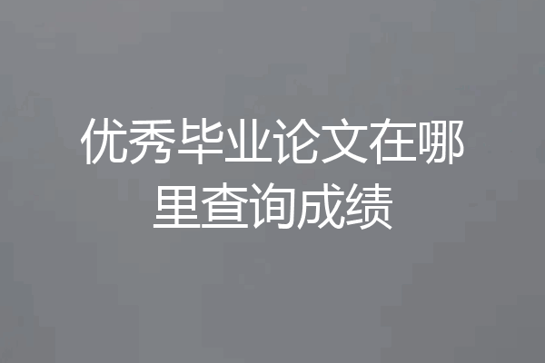 优秀毕业论文在哪里查询成绩