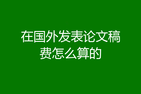 在国外发表论文稿费怎么算的