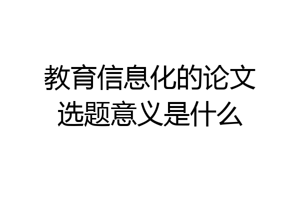教育信息化的论文选题意义是什么