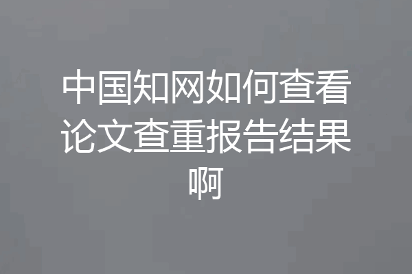 中国知网如何查看论文查重报告结果啊