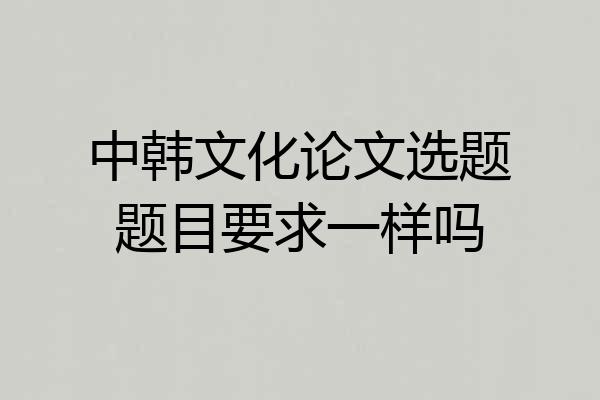 中韩文化论文选题题目要求一样吗