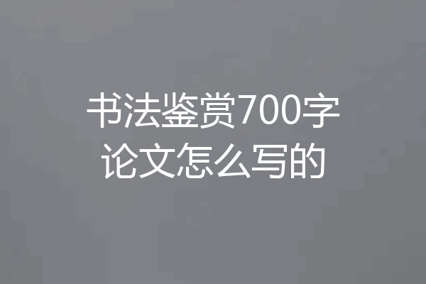 书法鉴赏700字论文怎么写的