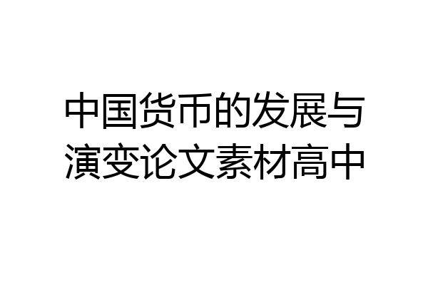 中国货币的发展与演变论文素材高中