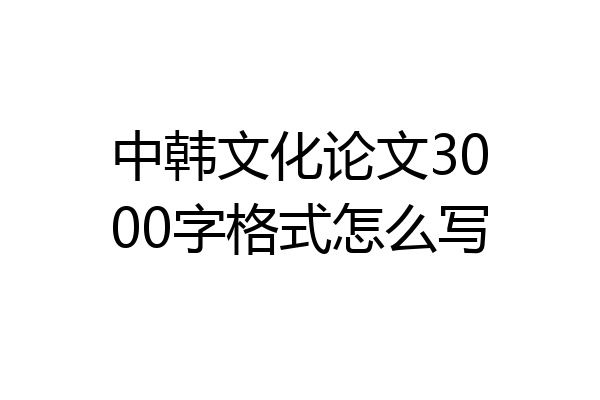 中韩文化论文3000字格式怎么写