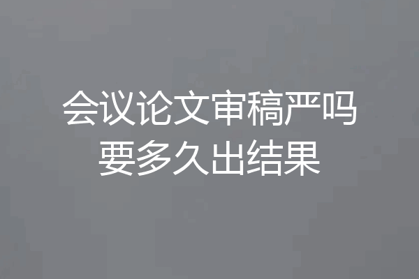 会议论文审稿严吗要多久出结果