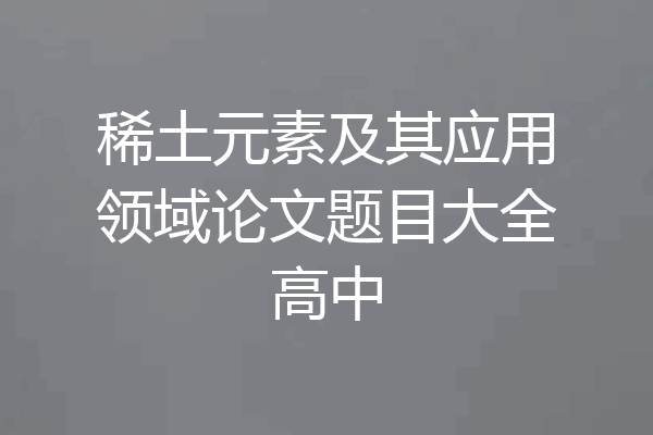 稀土元素及其应用领域论文题目大全高中
