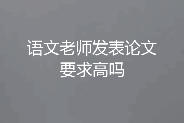 语文老师发表论文要求高吗