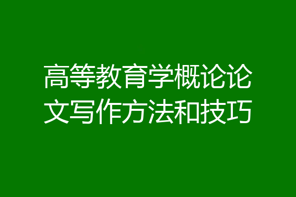 高等教育学概论论文写作方法和技巧