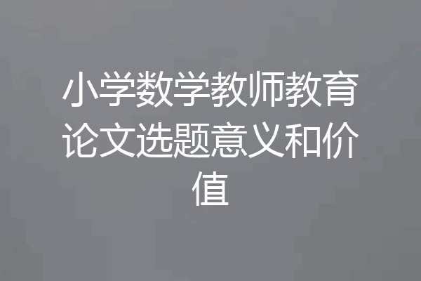 小学数学教师教育论文选题意义和价值