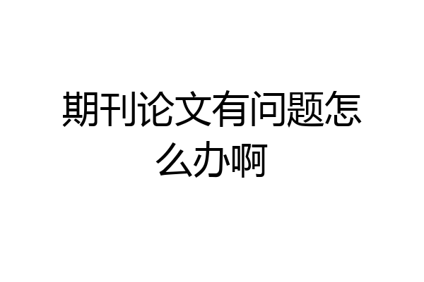 期刊论文有问题怎么办啊