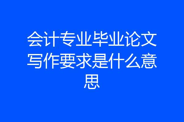 会计专业毕业论文写作要求是什么意思