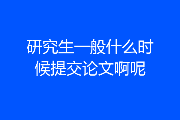 研究生一般什么时候提交论文啊呢
