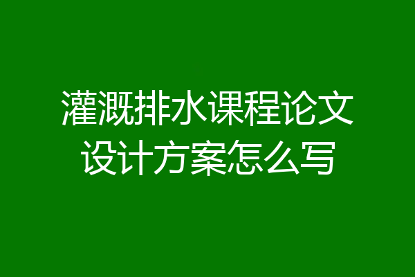 灌溉排水课程论文设计方案怎么写