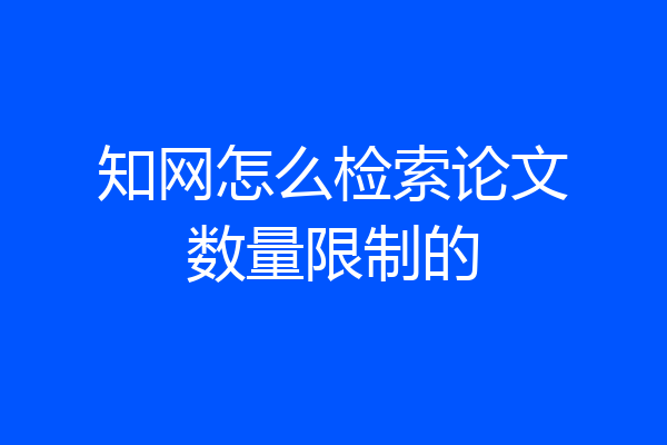 知网怎么检索论文数量限制的