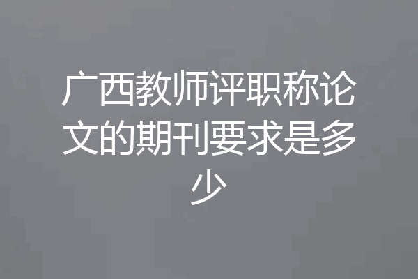 广西教师评职称论文的期刊要求是多少