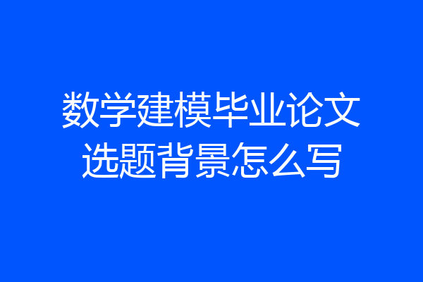 数学建模毕业论文选题背景怎么写