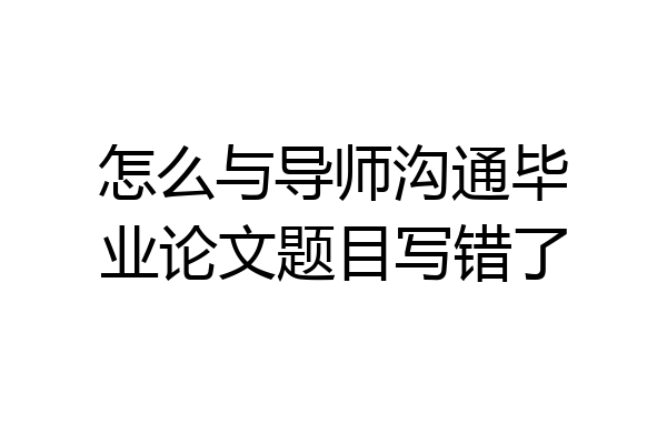 怎么与导师沟通毕业论文题目写错了