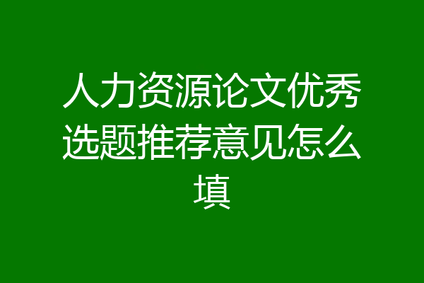 人力资源论文优秀选题推荐意见怎么填