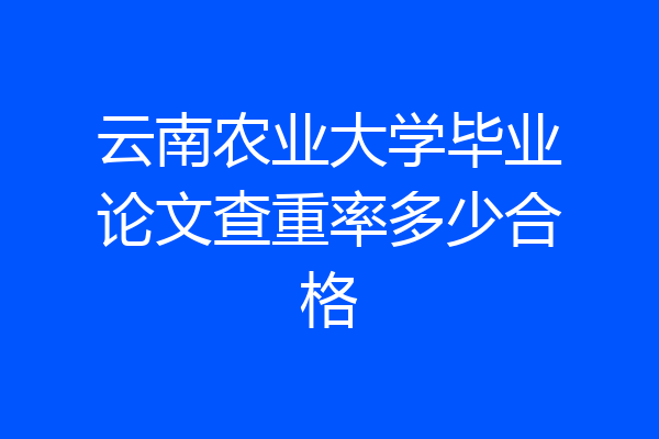 云南农业大学毕业论文查重率多少合格