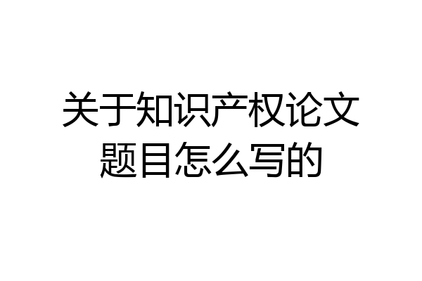 关于知识产权论文题目怎么写的