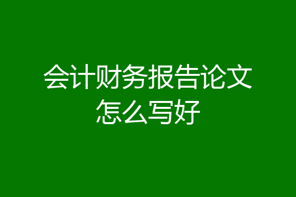 会计财务报告论文怎么写好