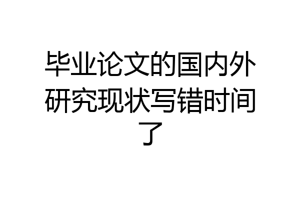毕业论文的国内外研究现状写错时间了