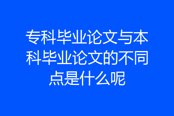 专科毕业论文与本科毕业论文的不同点是什么呢