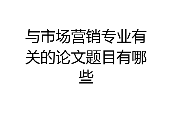 与市场营销专业有关的论文题目有哪些
