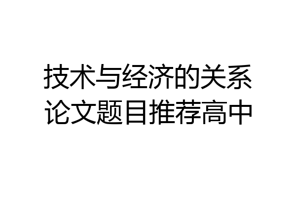 技术与经济的关系论文题目推荐高中