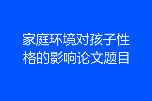 家庭环境对孩子性格的影响论文题目