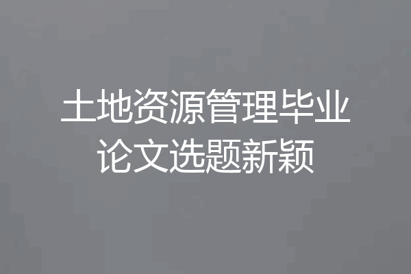 土地资源管理毕业论文选题新颖