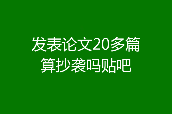 发表论文20多篇算抄袭吗贴吧