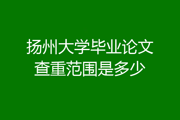 扬州大学毕业论文查重范围是多少