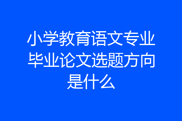 小学教育语文专业毕业论文选题方向是什么