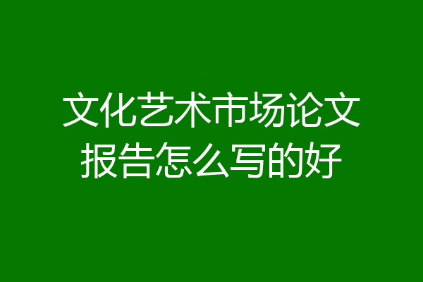 文化艺术市场论文报告怎么写的好