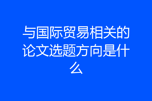 与国际贸易相关的论文选题方向是什么