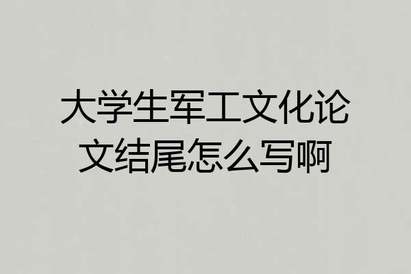 大学生军工文化论文结尾怎么写啊
