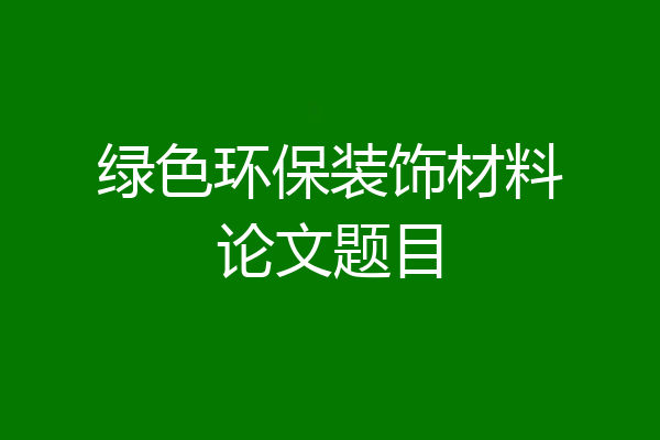 绿色环保装饰材料论文题目