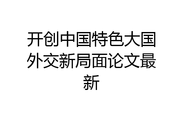 开创中国特色大国外交新局面论文最新
