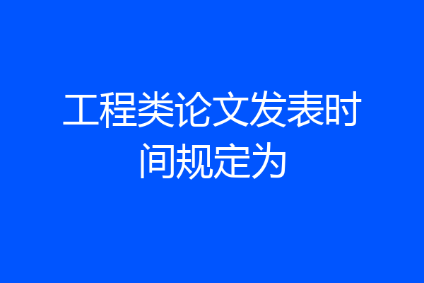 工程类论文发表时间规定为