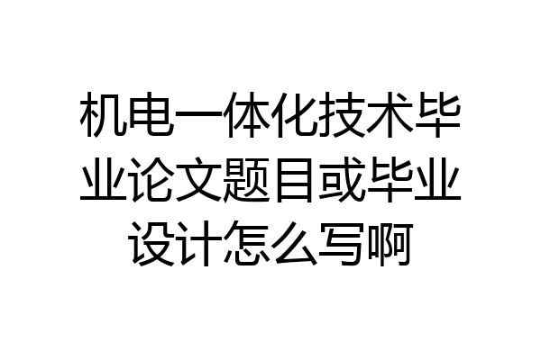 机电一体化技术毕业论文题目或毕业设计怎么写啊