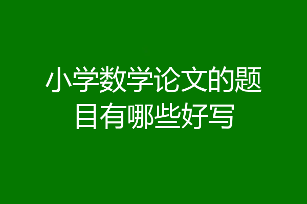 小学数学论文的题目有哪些好写